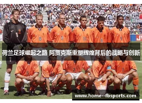 荷兰足球崛起之路 阿贾克斯重塑辉煌背后的战略与创新 荷兰足球崛起之路 阿贾克斯重塑辉煌背后的战略与创新