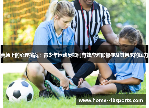 赛场上的心理挑战:青少年运动员如何有效应对抑郁症及其带来的压力 赛场上的心理挑战:青少年运动员如何有效应对抑郁症及其带来的压力