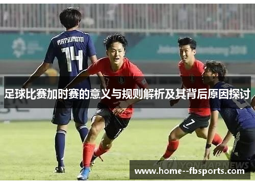 足球比赛加时赛的意义与规则解析及其背后原因探讨 足球比赛加时赛的意义与规则解析及其背后原因探讨