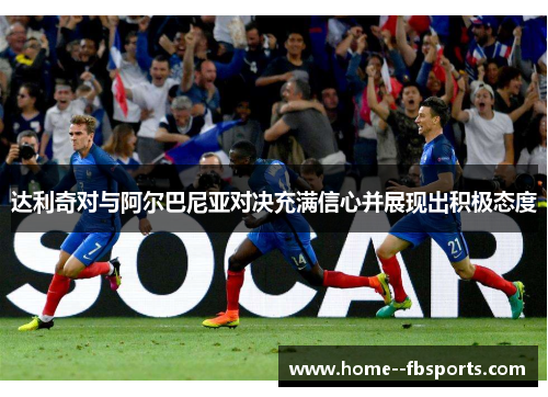 达利奇对与阿尔巴尼亚对决充满信心并展现出积极态度