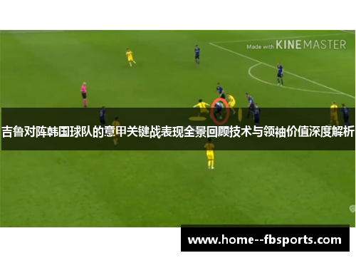 吉鲁对阵韩国球队的意甲关键战表现全景回顾技术与领袖价值深度解析