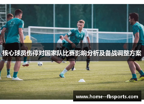 核心球员伤停对国家队比赛影响分析及备战调整方案 核心球员伤停对国家队比赛影响分析及备战调整方案