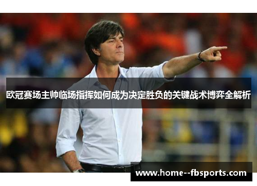 欧冠赛场主帅临场指挥如何成为决定胜负的关键战术博弈全解析 欧冠赛场主帅临场指挥如何成为决定胜负的关键战术博弈全解析
