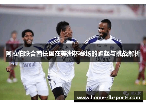 阿拉伯联合酋长国在美洲杯赛场的崛起与挑战解析 阿拉伯联合酋长国在美洲杯赛场的崛起与挑战解析