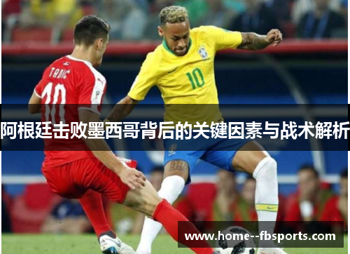 阿根廷击败墨西哥背后的关键因素与战术解析