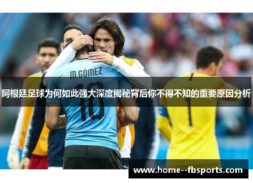 阿根廷足球为何如此强大深度揭秘背后你不得不知的重要原因分析