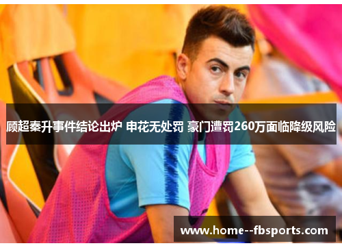 顾超秦升事件结论出炉 申花无处罚 豪门遭罚260万面临降级风险