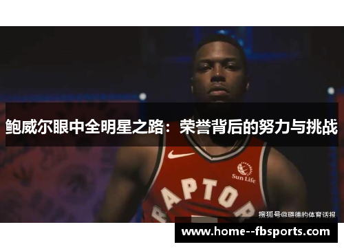 鲍威尔眼中全明星之路:荣誉背后的努力与挑战 鲍威尔眼中全明星之路:荣誉背后的努力与挑战