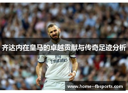 齐达内在皇马的卓越贡献与传奇足迹分析 齐达内在皇马的卓越贡献与传奇足迹分析