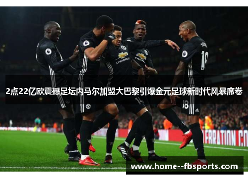 2点22亿欧震撼足坛内马尔加盟大巴黎引爆金元足球新时代风暴席卷