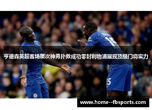 亨德森英超客场屡次神勇扑救成功零封利物浦展现顶级门将实力