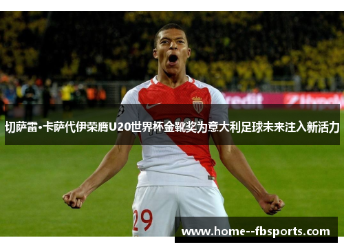 切萨雷·卡萨代伊荣膺U20世界杯金靴奖为意大利足球未来注入新活力 切萨雷·卡萨代伊荣膺U20世界杯金靴奖为意大利足球未来注入新活力