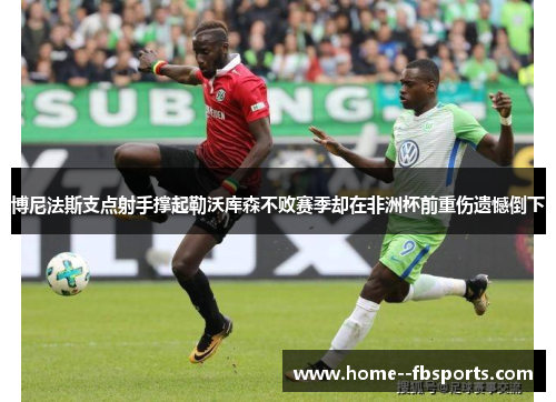 博尼法斯支点射手撑起勒沃库森不败赛季却在非洲杯前重伤遗憾倒下 博尼法斯支点射手撑起勒沃库森不败赛季却在非洲杯前重伤遗憾倒下