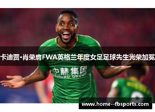 卡迪贾·肖荣膺FWA英格兰年度女足足球先生光荣加冕 卡迪贾·肖荣膺FWA英格兰年度女足足球先生光荣加冕