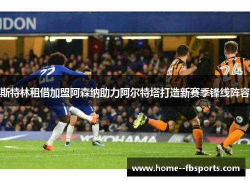斯特林租借加盟阿森纳助力阿尔特塔打造新赛季锋线阵容 斯特林租借加盟阿森纳助力阿尔特塔打造新赛季锋线阵容