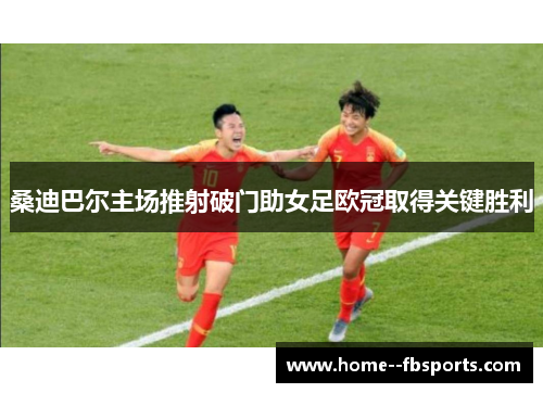 桑迪巴尔主场推射破门助女足欧冠取得关键胜利 桑迪巴尔主场推射破门助女足欧冠取得关键胜利