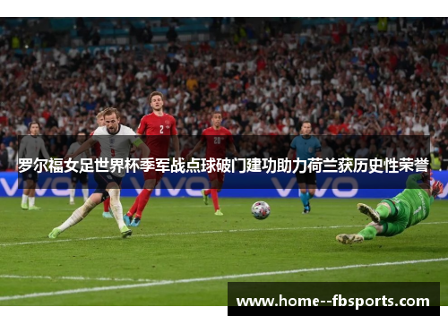 罗尔福女足世界杯季军战点球破门建功助力荷兰获历史性荣誉 罗尔福女足世界杯季军战点球破门建功助力荷兰获历史性荣誉