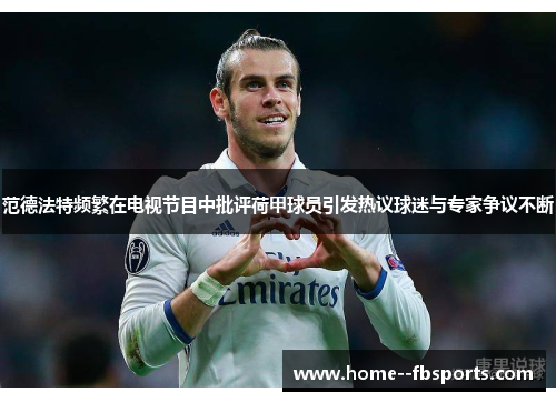 范德法特频繁在电视节目中批评荷甲球员引发热议球迷与专家争议不断