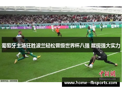 葡萄牙主场狂胜波兰轻松晋级世界杯八强 展现强大实力 葡萄牙主场狂胜波兰轻松晋级世界杯八强 展现强大实力