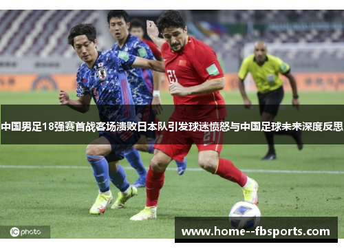 中国男足18强赛首战客场溃败日本队引发球迷愤怒与中国足球未来深度反思 中国男足18强赛首战客场溃败日本队引发球迷愤怒与中国足球未来深度反思