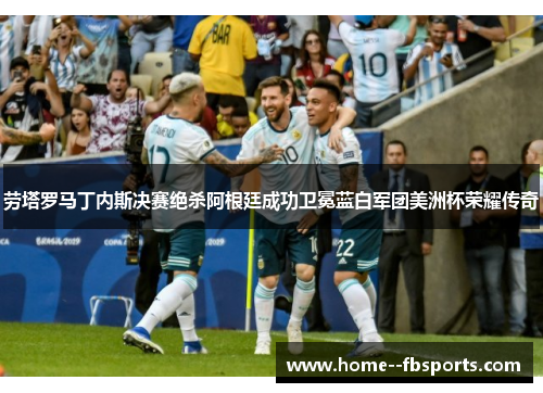 劳塔罗马丁内斯决赛绝杀阿根廷成功卫冕蓝白军团美洲杯荣耀传奇 劳塔罗马丁内斯决赛绝杀阿根廷成功卫冕蓝白军团美洲杯荣耀传奇