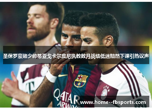 圣保罗豪赌少帅蒂亚戈卡尔皮尼执教数月战绩低迷黯然下课引热议声