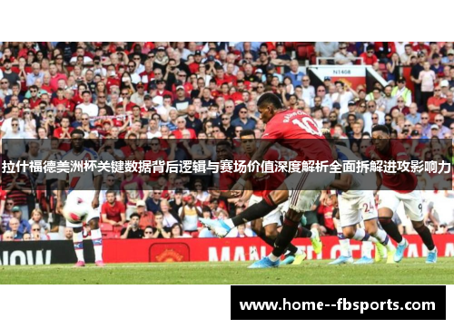 拉什福德美洲杯关键数据背后逻辑与赛场价值深度解析全面拆解进攻影响力 拉什福德美洲杯关键数据背后逻辑与赛场价值深度解析全面拆解进攻影响力