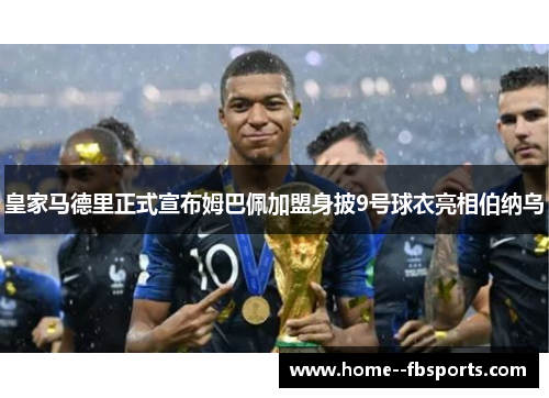 皇家马德里正式宣布姆巴佩加盟身披9号球衣亮相伯纳乌 皇家马德里正式宣布姆巴佩加盟身披9号球衣亮相伯纳乌