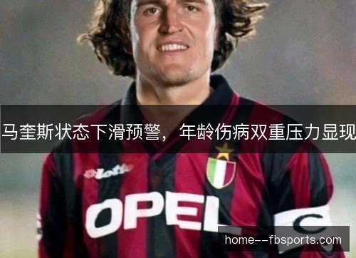 马奎斯状态下滑预警,年龄伤病双重压力显现 马奎斯状态下滑预警,年龄伤病双重压力显现