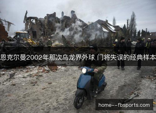恩克尔曼2002年那次乌龙界外球 门将失误的经典样本 恩克尔曼2002年那次乌龙界外球 门将失误的经典样本